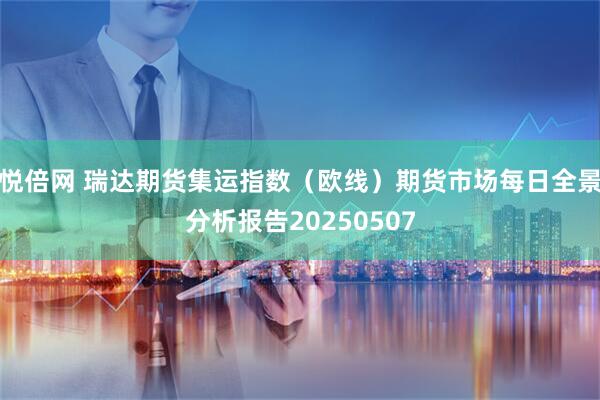 悦倍网 瑞达期货集运指数（欧线）期货市场每日全景分析报告20250507