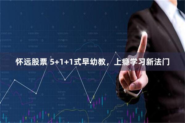 怀远股票 5+1+1式早幼教，上瘾学习新法门