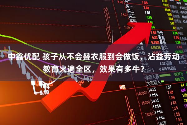 中鑫优配 孩子从不会叠衣服到会做饭，沾益劳动教育火遍全区，效果有多牛？