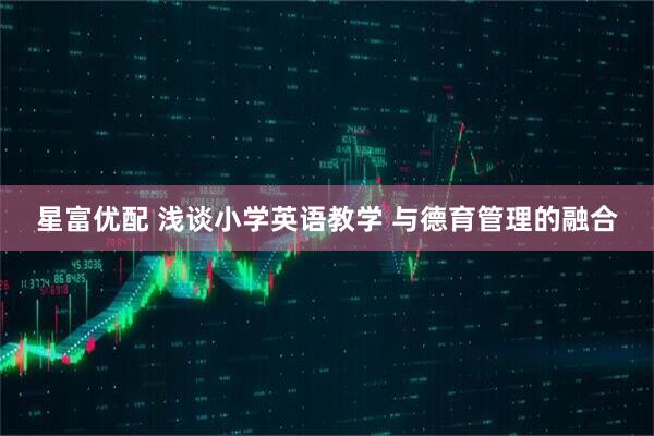 星富优配 浅谈小学英语教学 与德育管理的融合