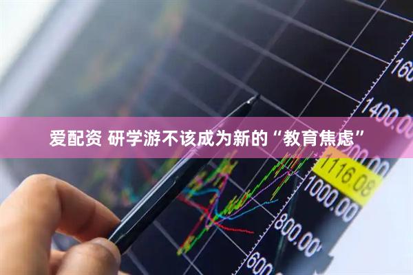爱配资 研学游不该成为新的“教育焦虑”