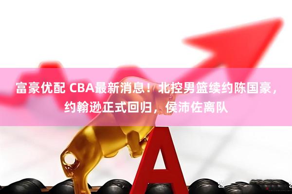 富豪优配 CBA最新消息！北控男篮续约陈国豪，约翰逊正式回归，侯沛佐离队