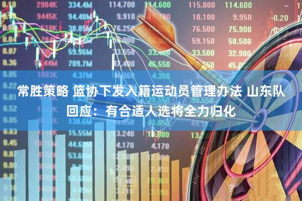 常胜策略 篮协下发入籍运动员管理办法 山东队回应：有合适人选将全力归化
