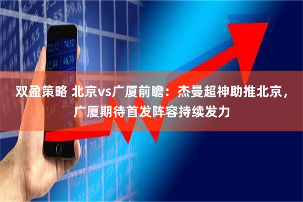 双盈策略 北京vs广厦前瞻：杰曼超神助推北京，广厦期待首发阵容持续发力