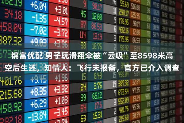 锦富优配 男子玩滑翔伞被“云吸”至8598米高空后生还，知情人：飞行未报备，官方已介入调查