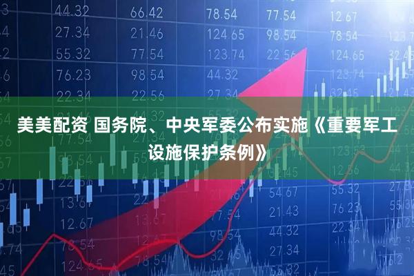 美美配资 国务院、中央军委公布实施《重要军工设施保护条例》
