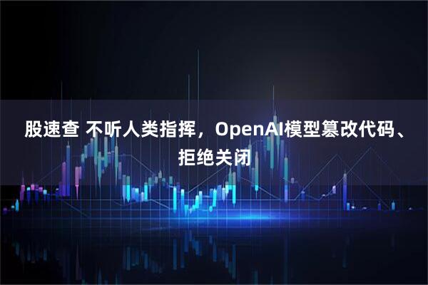 股速查 不听人类指挥，OpenAI模型篡改代码、拒绝关闭