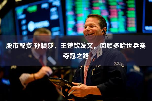 股市配资 孙颖莎、王楚钦发文，回顾多哈世乒赛夺冠之路