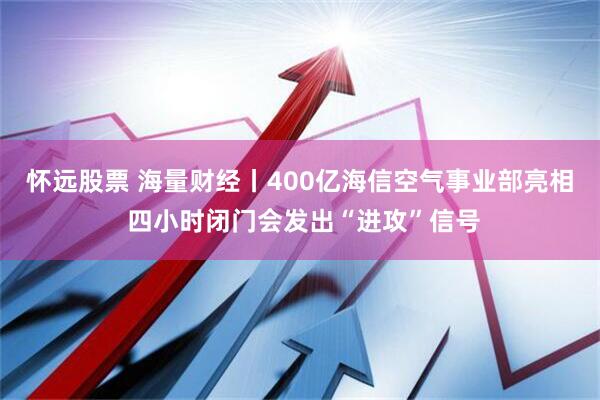怀远股票 海量财经丨400亿海信空气事业部亮相 四小时闭门会发出“进攻”信号