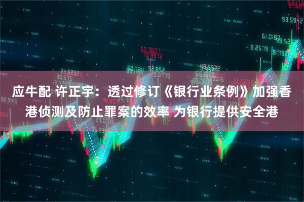 应牛配 许正宇：透过修订《银行业条例》加强香港侦测及防止罪案的效率 为银行提供安全港