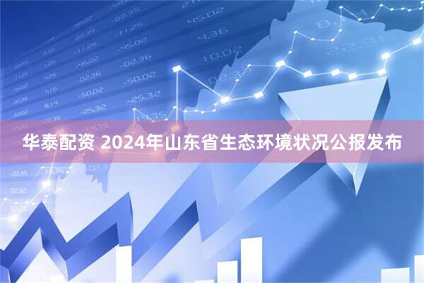华泰配资 2024年山东省生态环境状况公报发布