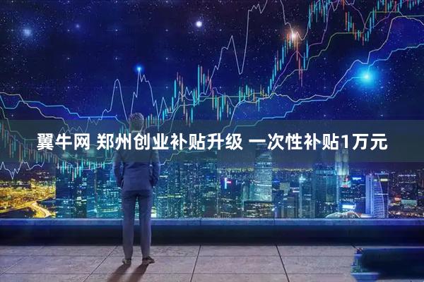 翼牛网 郑州创业补贴升级 一次性补贴1万元