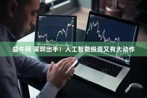 益牛网 深圳出手！人工智能投资又有大动作