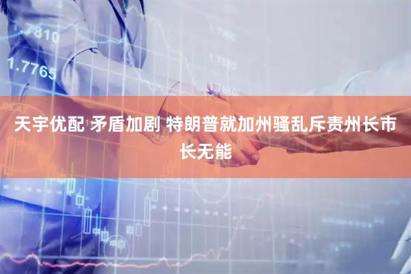 天宇优配 矛盾加剧 特朗普就加州骚乱斥责州长市长无能