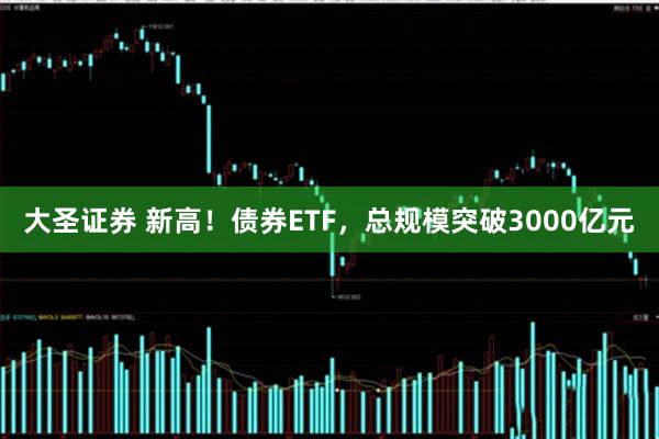 大圣证券 新高！债券ETF，总规模突破3000亿元