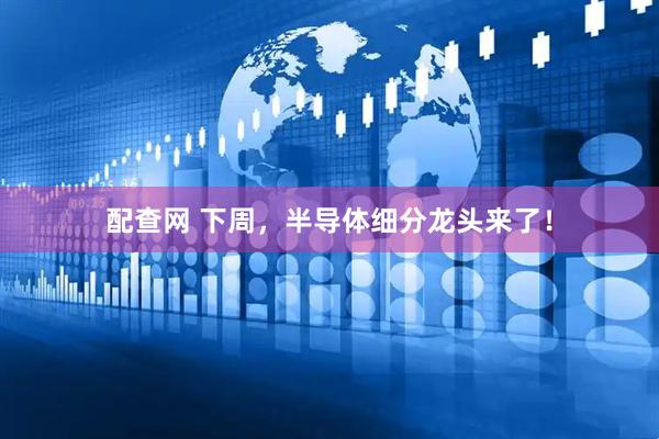 配查网 下周，半导体细分龙头来了！
