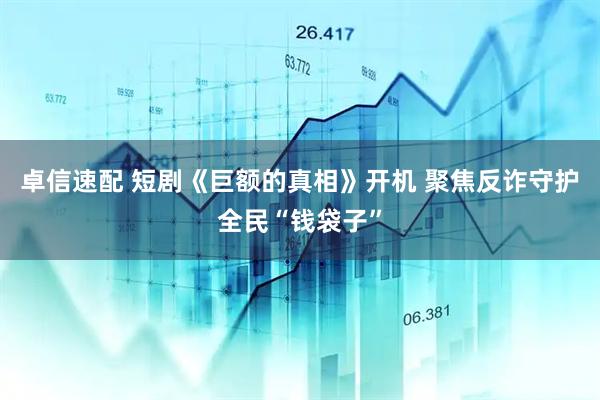 卓信速配 短剧《巨额的真相》开机 聚焦反诈守护全民“钱袋子”