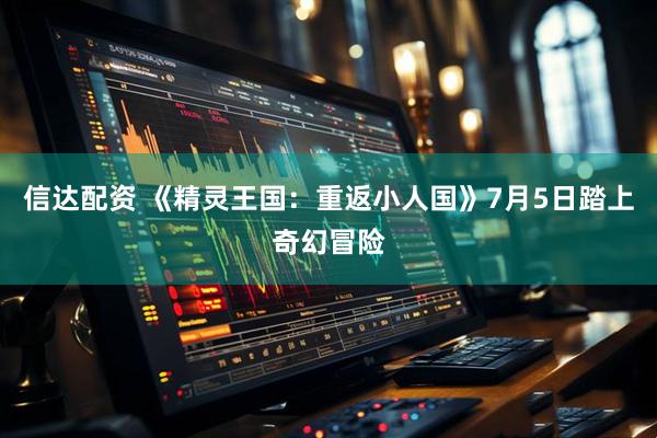 信达配资 《精灵王国：重返小人国》7月5日踏上奇幻冒险