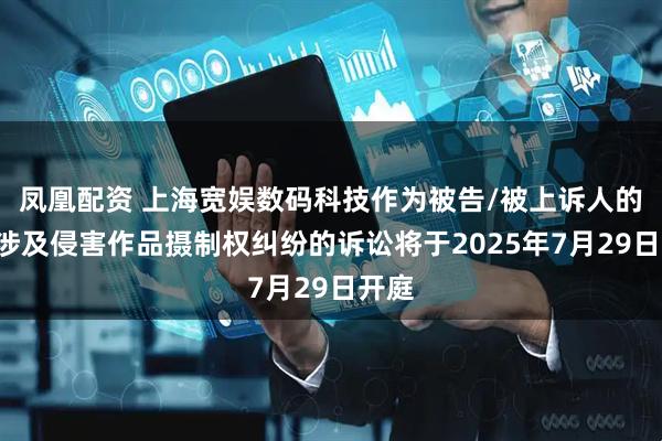凤凰配资 上海宽娱数码科技作为被告/被上诉人的1起涉及侵害作品摄制权纠纷的诉讼将于2025年7月29日开庭