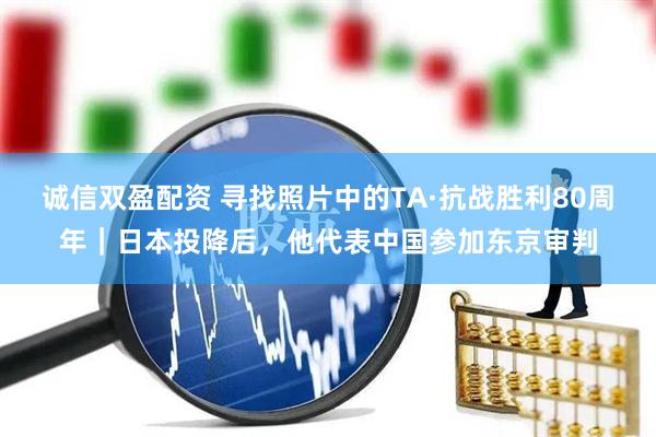 诚信双盈配资 寻找照片中的TA·抗战胜利80周年｜日本投降后，他代表中国参加东京审判