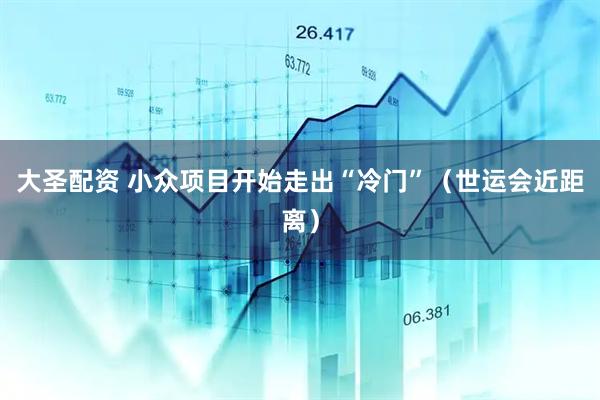 大圣配资 小众项目开始走出“冷门”（世运会近距离）