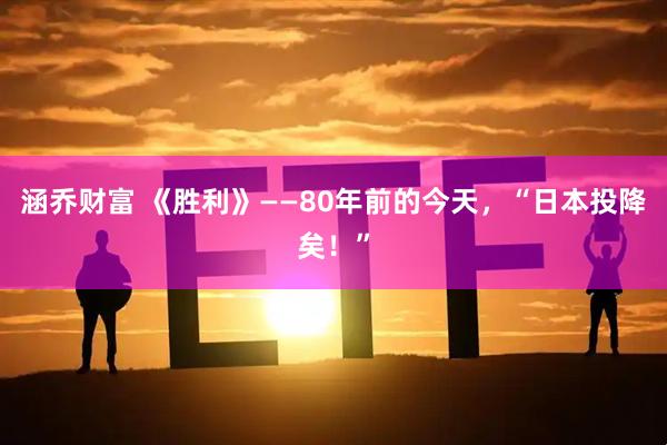 涵乔财富 《胜利》——80年前的今天，“日本投降矣！”