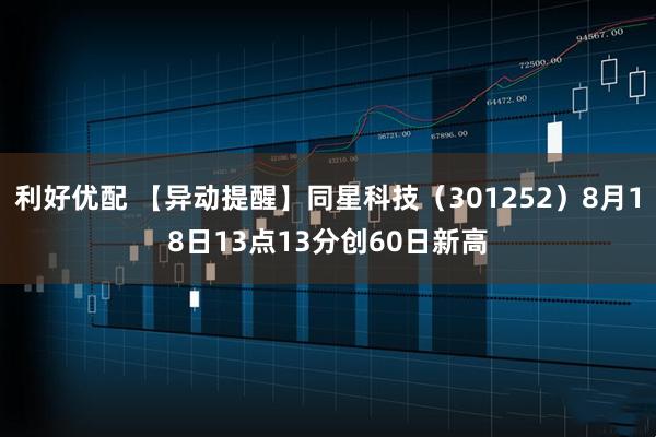 利好优配 【异动提醒】同星科技（301252）8月18日13点13分创60日新高