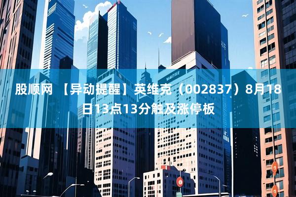 股顺网 【异动提醒】英维克（002837）8月18日13点13分触及涨停板