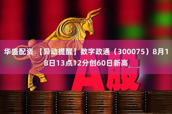 华盛配资 【异动提醒】数字政通（300075）8月18日13点12分创60日新高