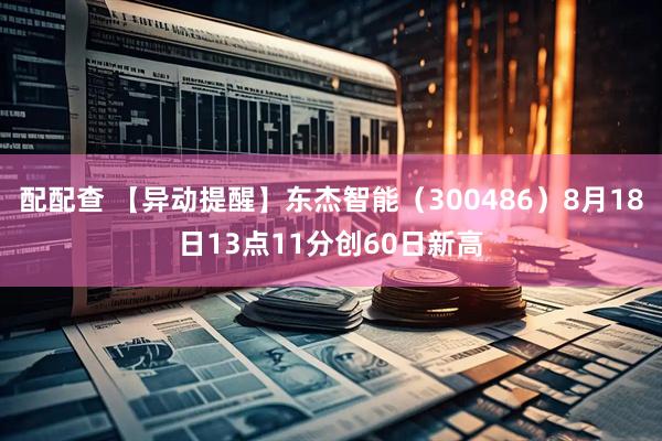 配配查 【异动提醒】东杰智能（300486）8月18日13点11分创60日新高