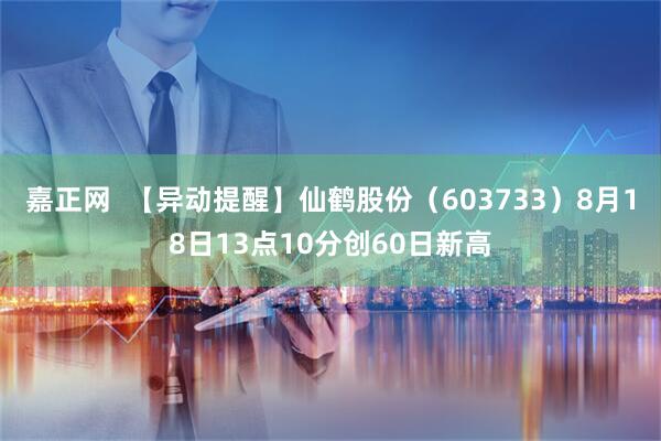 嘉正网  【异动提醒】仙鹤股份（603733）8月18日13点10分创60日新高