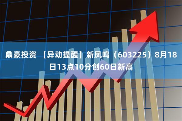 鼎豪投资 【异动提醒】新凤鸣（603225）8月18日13点10分创60日新高