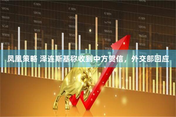 凤凰策略 泽连斯基称收到中方贺信，外交部回应