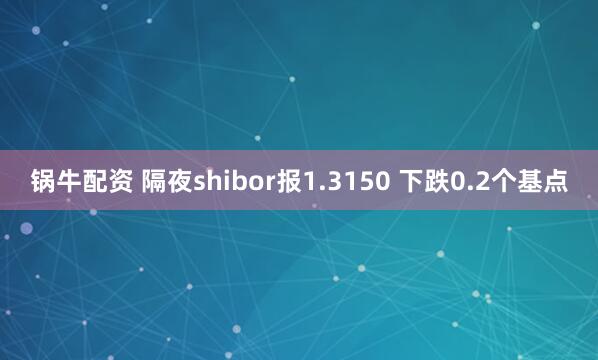 锅牛配资 隔夜shibor报1.3150 下跌0.2个基点