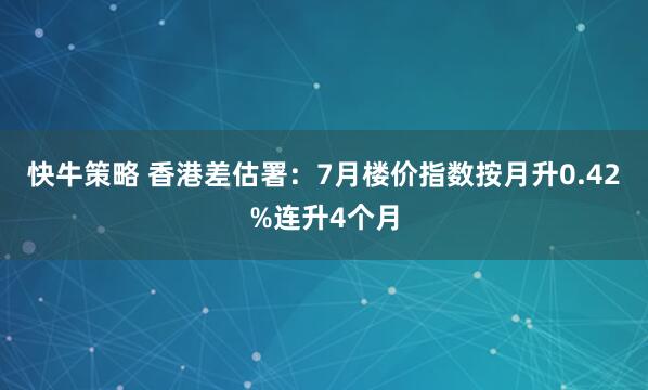快牛策略 香港差估署：7月楼价指数按月升0.42%连升4个月