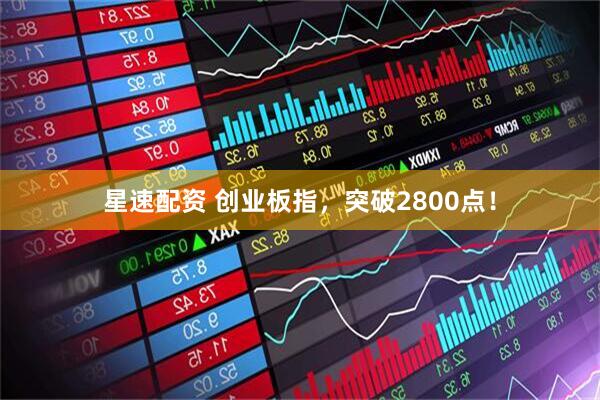 星速配资 创业板指，突破2800点！