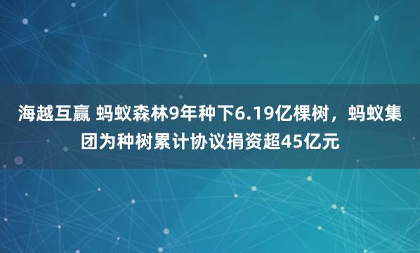 海越互赢 蚂蚁森林9年种下6.19亿棵树，蚂蚁集团为种树累计协议捐资超45亿元