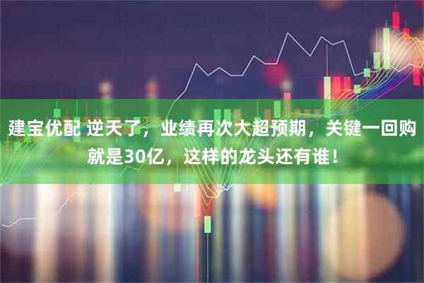 建宝优配 逆天了，业绩再次大超预期，关键一回购就是30亿，这样的龙头还有谁！