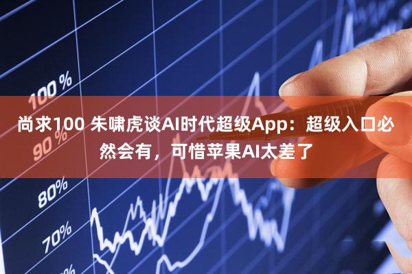 尚求100 朱啸虎谈AI时代超级App：超级入口必然会有，可惜苹果AI太差了