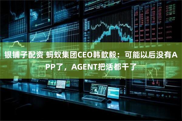 银铺子配资 蚂蚁集团CEO韩歆毅：可能以后没有APP了，AGENT把活都干了