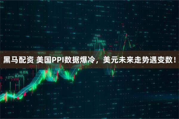 黑马配资 美国PPI数据爆冷，美元未来走势遇变数！