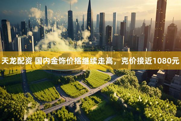 天龙配资 国内金饰价格继续走高，克价接近1080元