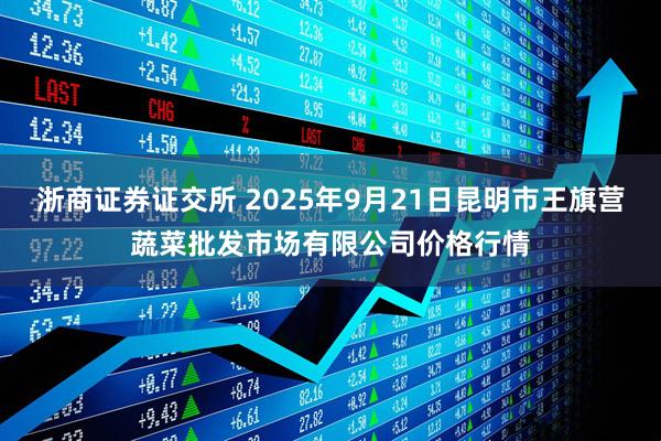 浙商证券证交所 2025年9月21日昆明市王旗营蔬菜批发市场有限公司价格行情