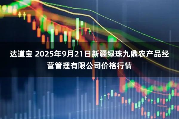 达道宝 2025年9月21日新疆绿珠九鼎农产品经营管理有限公司价格行情