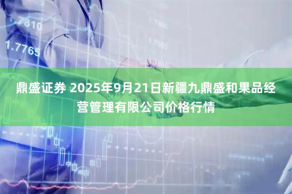 鼎盛证券 2025年9月21日新疆九鼎盛和果品经营管理有限公司价格行情