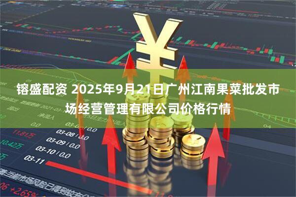 镕盛配资 2025年9月21日广州江南果菜批发市场经营管理有限公司价格行情