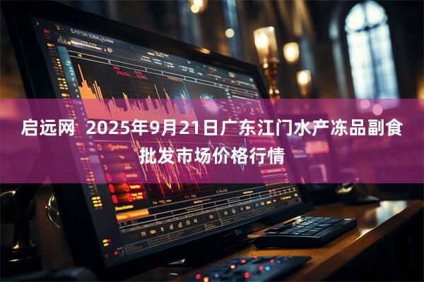 启远网  2025年9月21日广东江门水产冻品副食批发市场价格行情