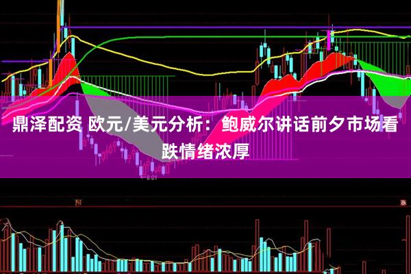 鼎泽配资 欧元/美元分析：鲍威尔讲话前夕市场看跌情绪浓厚