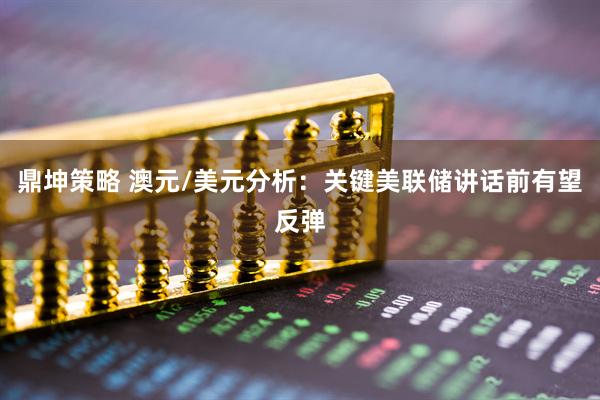 鼎坤策略 澳元/美元分析：关键美联储讲话前有望反弹