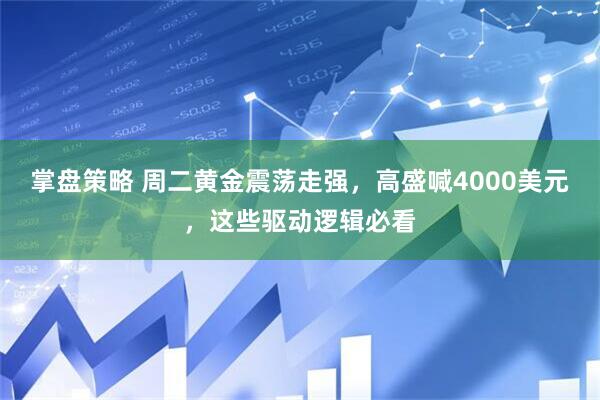 掌盘策略 周二黄金震荡走强，高盛喊4000美元，这些驱动逻辑必看